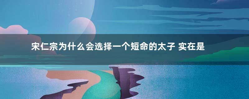 宋仁宗为什么会选择一个短命的太子 实在是没有办法